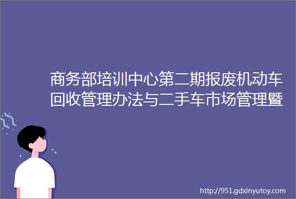 商务部培训中心第二期报废机动车回收管理办法与二手车市场管理暨汽车流通管理培训班在西宁圆满结束