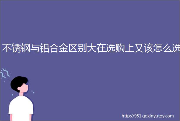 不锈钢与铝合金区别大在选购上又该怎么选