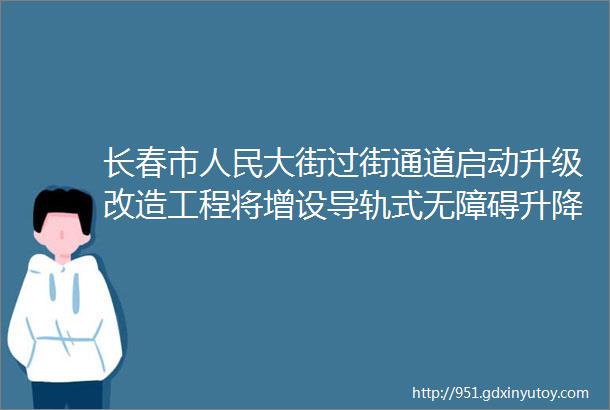 长春市人民大街过街通道启动升级改造工程将增设导轨式无障碍升降平台