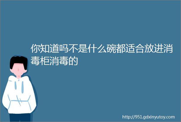 你知道吗不是什么碗都适合放进消毒柜消毒的