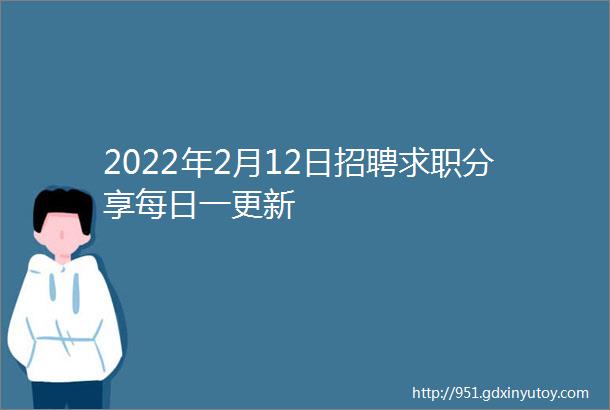 2022年2月12日招聘求职分享每日一更新