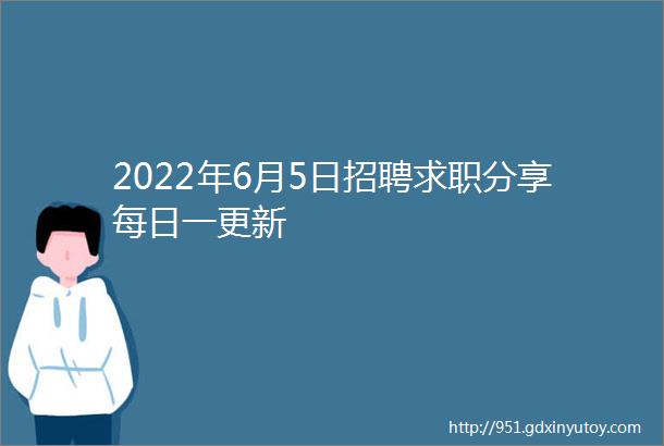 2022年6月5日招聘求职分享每日一更新