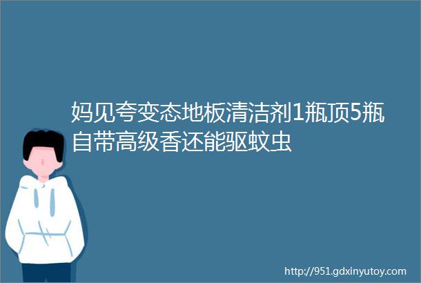 妈见夸变态地板清洁剂1瓶顶5瓶自带高级香还能驱蚊虫