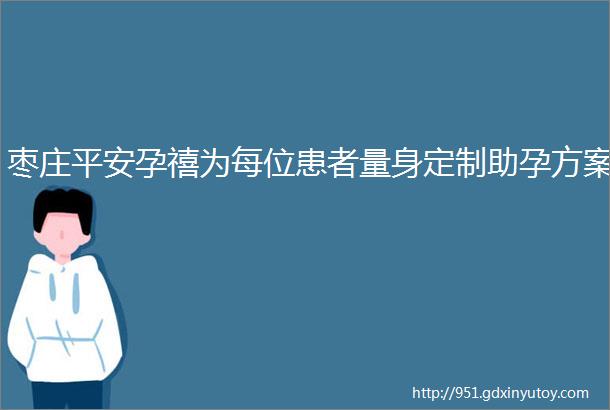 枣庄平安孕禧为每位患者量身定制助孕方案