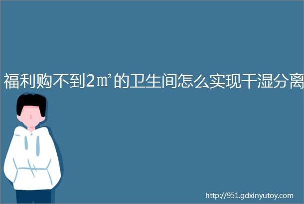 福利购不到2㎡的卫生间怎么实现干湿分离