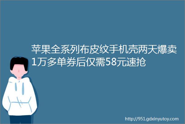 苹果全系列布皮纹手机壳两天爆卖1万多单券后仅需58元速抢