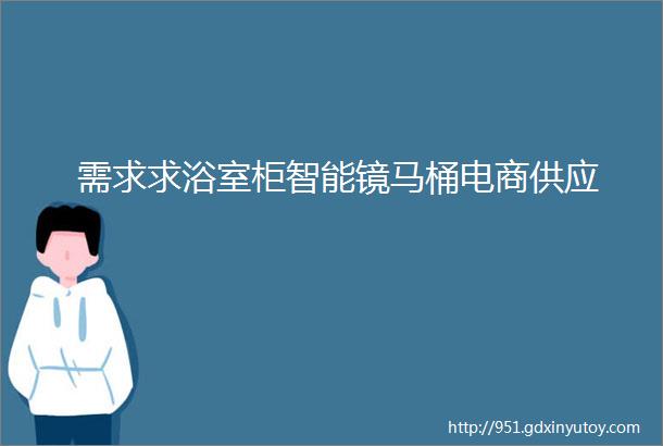 需求求浴室柜智能镜马桶电商供应