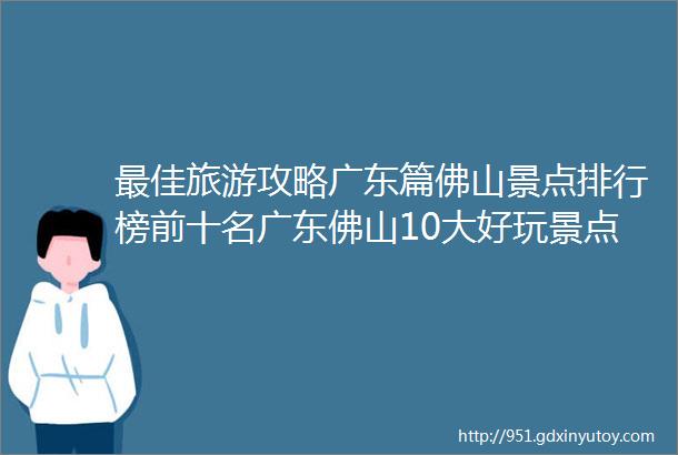 最佳旅游攻略广东篇佛山景点排行榜前十名广东佛山10大好玩景点看看你去过几个