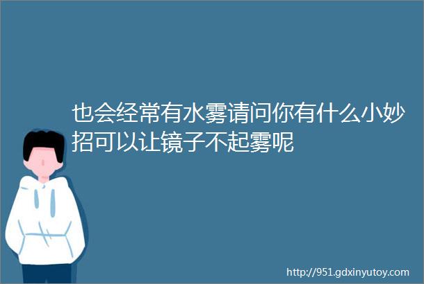 也会经常有水雾请问你有什么小妙招可以让镜子不起雾呢