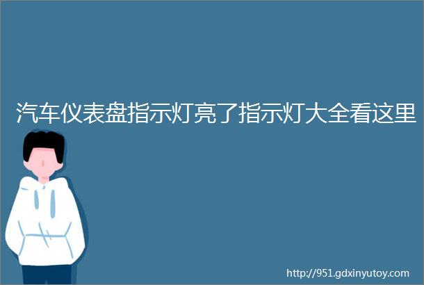 汽车仪表盘指示灯亮了指示灯大全看这里