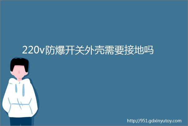 220v防爆开关外壳需要接地吗