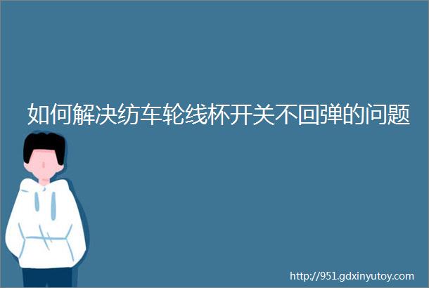 如何解决纺车轮线杯开关不回弹的问题