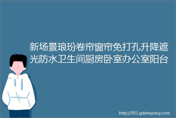 新场景琅玢卷帘窗帘免打孔升降遮光防水卫生间厨房卧室办公室阳台遮阳帘布双面涂色全遮光办公室防晒首选