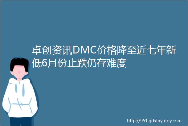 卓创资讯DMC价格降至近七年新低6月份止跌仍存难度