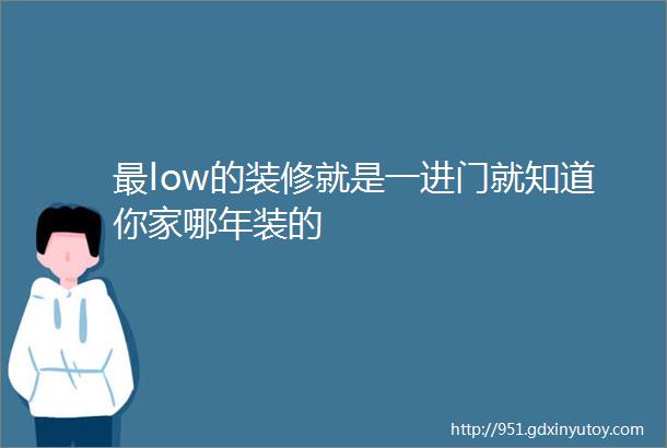 最low的装修就是一进门就知道你家哪年装的