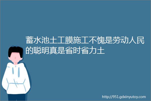 蓄水池土工膜施工不愧是劳动人民的聪明真是省时省力土