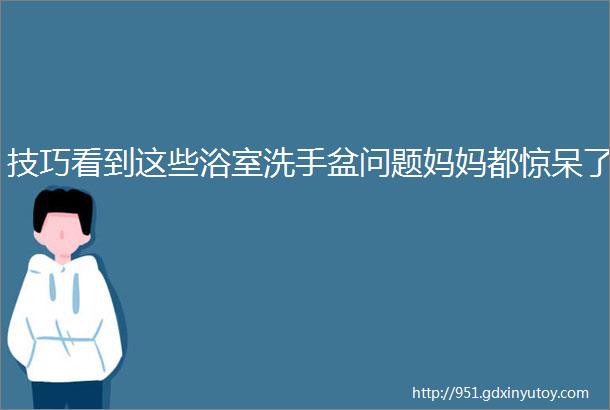 技巧看到这些浴室洗手盆问题妈妈都惊呆了