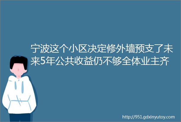 宁波这个小区决定修外墙预支了未来5年公共收益仍不够全体业主齐心协力我们ldquo众筹rdquo