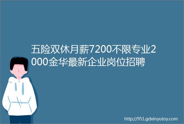 五险双休月薪7200不限专业2000金华最新企业岗位招聘