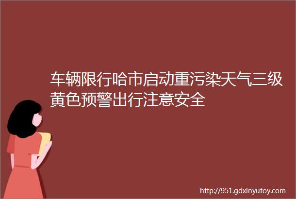 车辆限行哈市启动重污染天气三级黄色预警出行注意安全