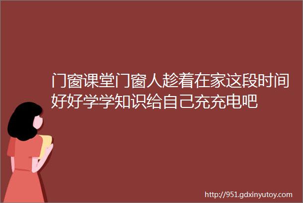 门窗课堂门窗人趁着在家这段时间好好学学知识给自己充充电吧