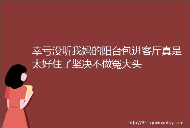 幸亏没听我妈的阳台包进客厅真是太好住了坚决不做冤大头