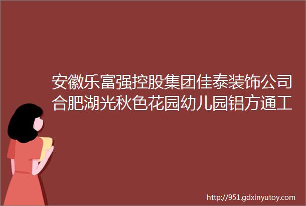 安徽乐富强控股集团佳泰装饰公司合肥湖光秋色花园幼儿园铝方通工程招标公告