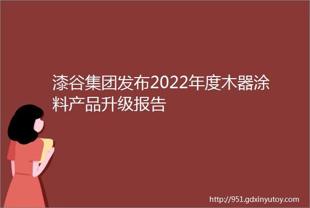 漆谷集团发布2022年度木器涂料产品升级报告