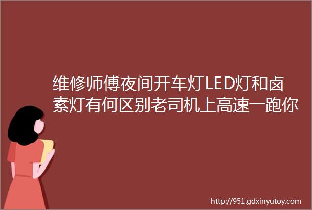 维修师傅夜间开车灯LED灯和卤素灯有何区别老司机上高速一跑你就懂