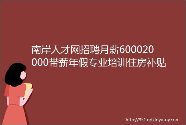 南岸人才网招聘月薪600020000带薪年假专业培训住房补贴35家企业招人啦