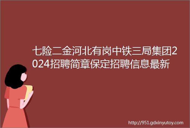 七险二金河北有岗中铁三局集团2024招聘简章保定招聘信息最新