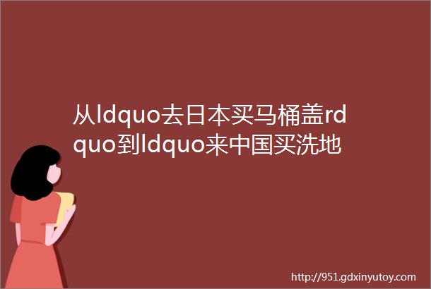 从ldquo去日本买马桶盖rdquo到ldquo来中国买洗地机rdquo今年618有这些新动向