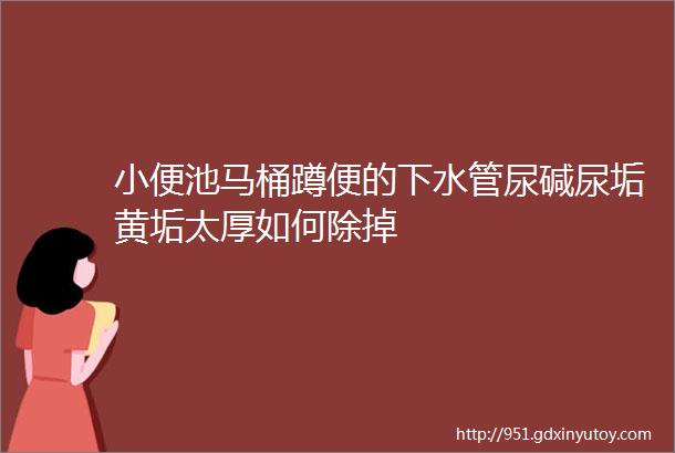 小便池马桶蹲便的下水管尿碱尿垢黄垢太厚如何除掉