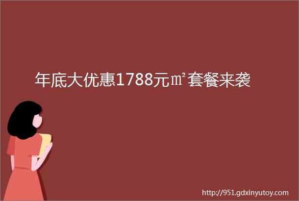 年底大优惠1788元㎡套餐来袭