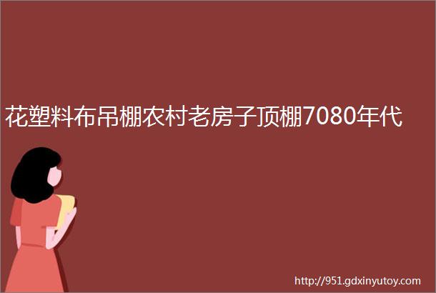 花塑料布吊棚农村老房子顶棚7080年代