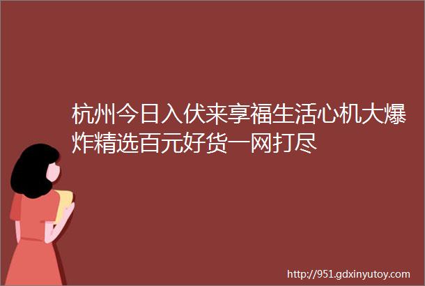 杭州今日入伏来享福生活心机大爆炸精选百元好货一网打尽