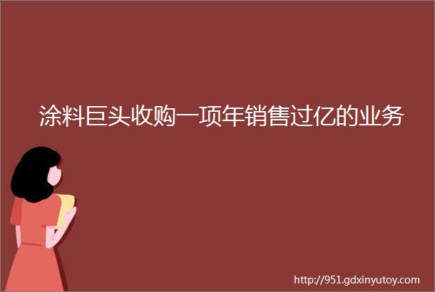 涂料巨头收购一项年销售过亿的业务