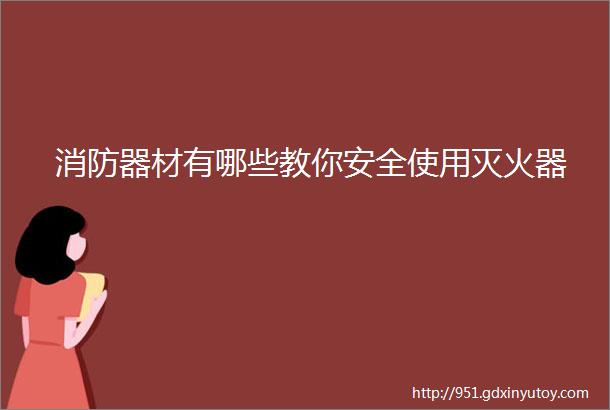 消防器材有哪些教你安全使用灭火器