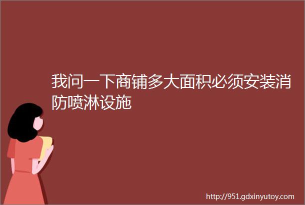 我问一下商铺多大面积必须安装消防喷淋设施