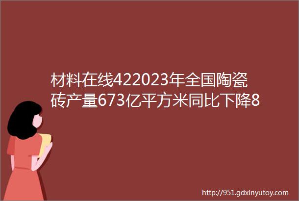 材料在线422023年全国陶瓷砖产量673亿平方米同比下降8广东江门利多邦卫浴智能制造基地正式投产