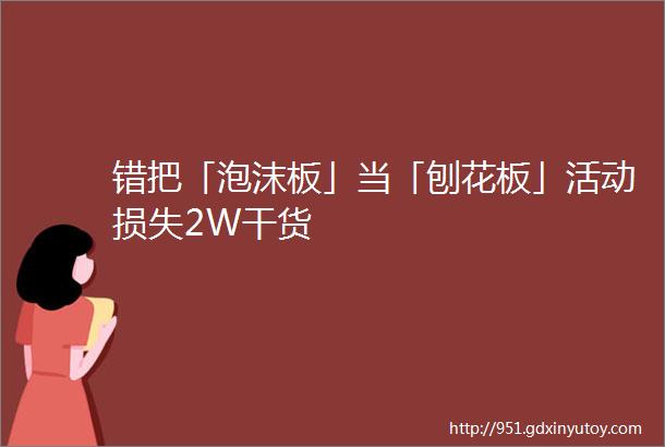 错把「泡沫板」当「刨花板」活动损失2W干货