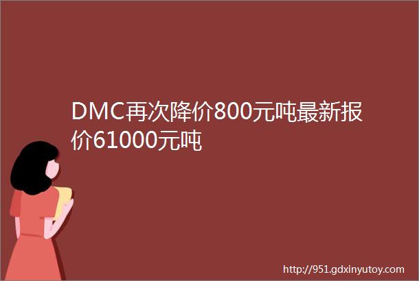 DMC再次降价800元吨最新报价61000元吨