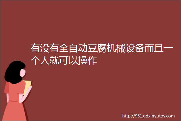 有没有全自动豆腐机械设备而且一个人就可以操作