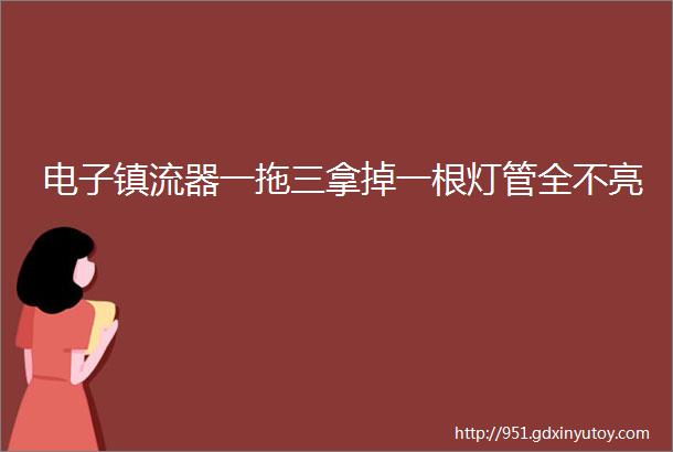 电子镇流器一拖三拿掉一根灯管全不亮