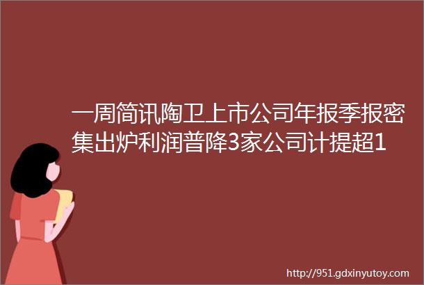 一周简讯陶卫上市公司年报季报密集出炉利润普降3家公司计提超13亿甘肃一陶瓷厂成功卖出广东瓷砖产量比高峰期减3成