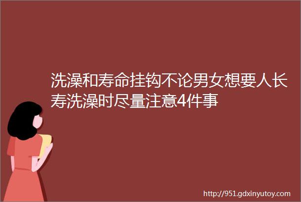 洗澡和寿命挂钩不论男女想要人长寿洗澡时尽量注意4件事