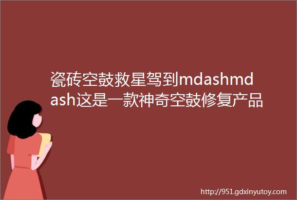 瓷砖空鼓救星驾到mdashmdash这是一款神奇空鼓修复产品