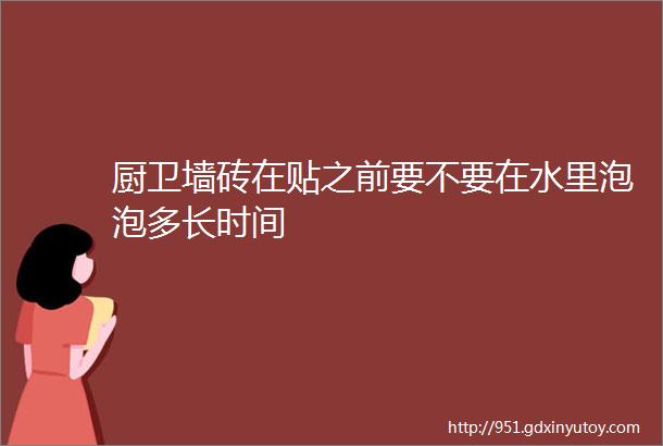 厨卫墙砖在贴之前要不要在水里泡泡多长时间