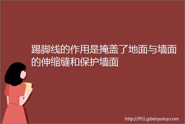 踢脚线的作用是掩盖了地面与墙面的伸缩缝和保护墙面