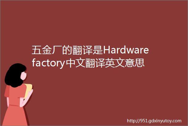 五金厂的翻译是Hardwarefactory中文翻译英文意思翻译